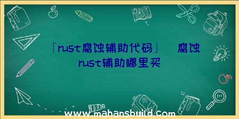 「rust腐蚀辅助代码」|腐蚀rust辅助哪里买